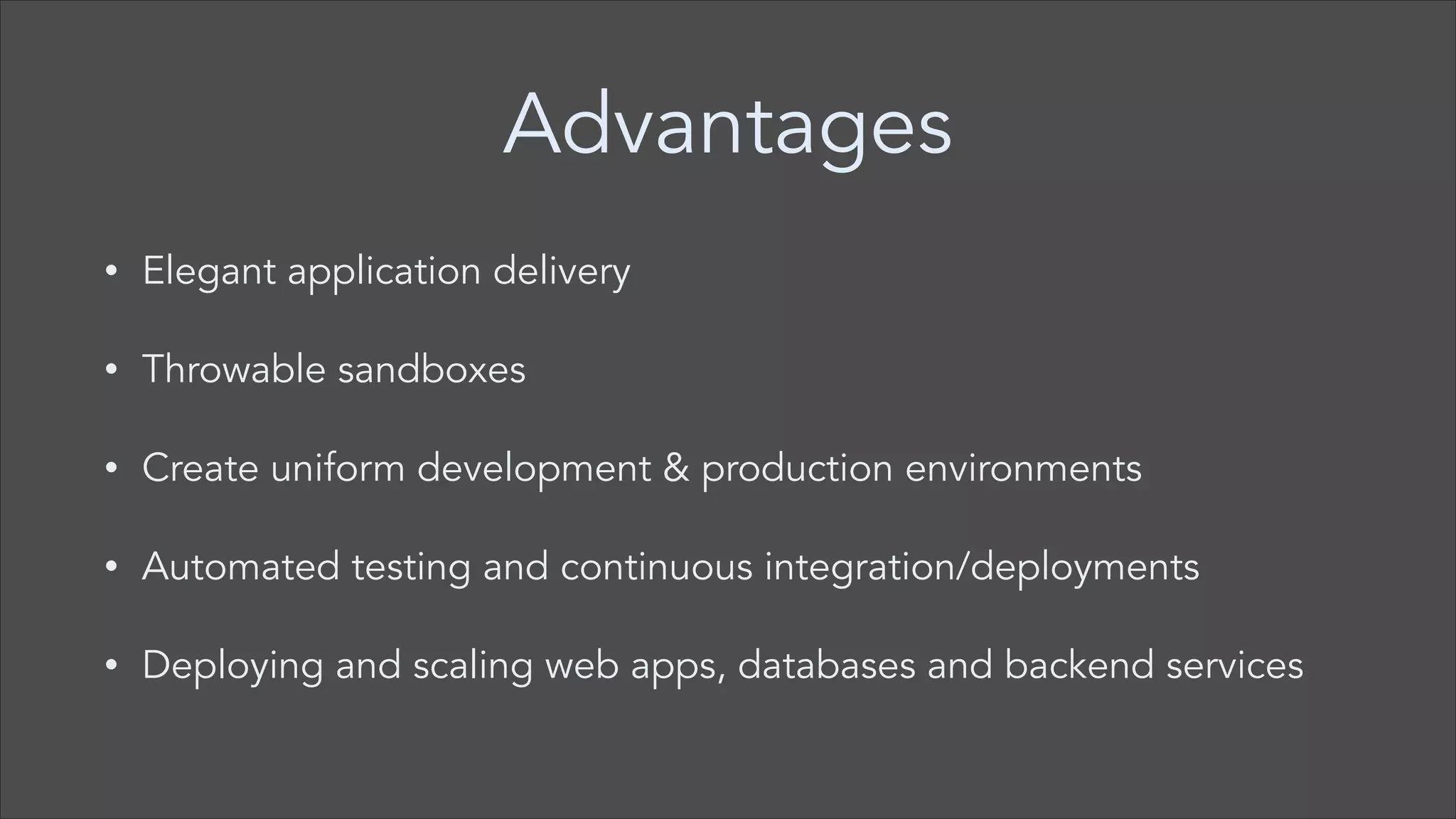 Advantages
•

Elegant application delivery

•

Throwable sandboxes

•

Create uniform development & production environments

•

Automated testing and continuous integration/deployments

•

Deploying and scaling web apps, databases and backend services

 