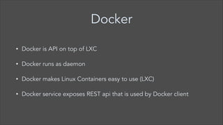 Docker
•

Docker is API on top of LXC

•

Docker runs as daemon

•

Docker makes Linux Containers easy to use (LXC)

•

Docker service exposes REST api that is used by Docker client

 