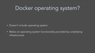 Docker operating system?
•

Doesn’t include operating system

•

Relies on operating system functionality provided by underlying
infrastructure

 
