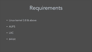 Requirements
•

Linux kernel 3.8 & above

•

AUFS

•

LXC

•

64-bit

 