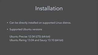 Installation
•

Can be directly installed on supported Linux distros.

•

Supported Ubuntu versions 
 
Ubuntu Precise 12.04 (LTS) (64-bit)  
Ubuntu Raring 13.04 and Saucy 13.10 (64 bit)

 