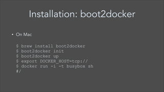 Installation: boot2docker
On Mac 

•

 
$ brew install boot2docker 
$ boot2docker init 
$ boot2docker up 
$ export DOCKER_HOST=tcp:// 
$ docker run -i -t busybox sh 
#/

 