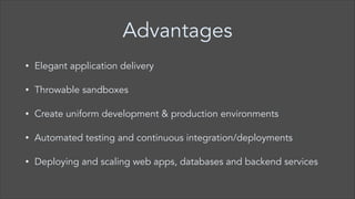 Advantages
•

Elegant application delivery

•

Throwable sandboxes

•

Create uniform development & production environments

•

Automated testing and continuous integration/deployments

•

Deploying and scaling web apps, databases and backend services

 