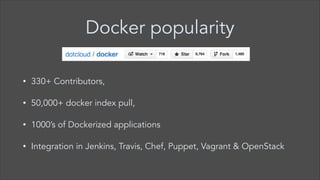 Docker popularity
•

330+ Contributors,

•

50,000+ docker index pull,

•

1000’s of Dockerized applications

•

Integration in Jenkins, Travis, Chef, Puppet, Vagrant & OpenStack

 