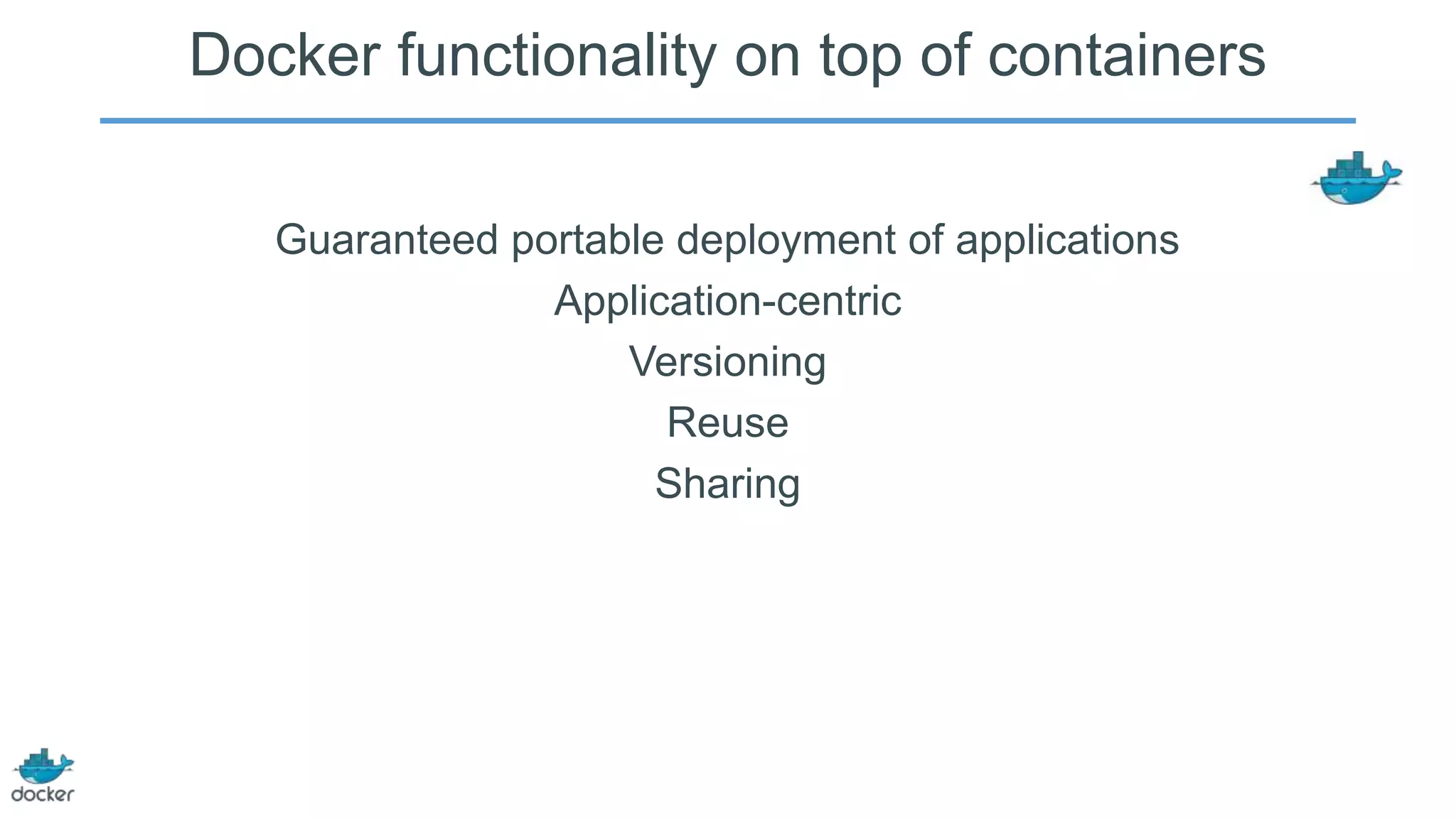 Docker functionality on top of containers
Guaranteed portable deployment of applications
Application-centric
Versioning
Reuse
Sharing

 