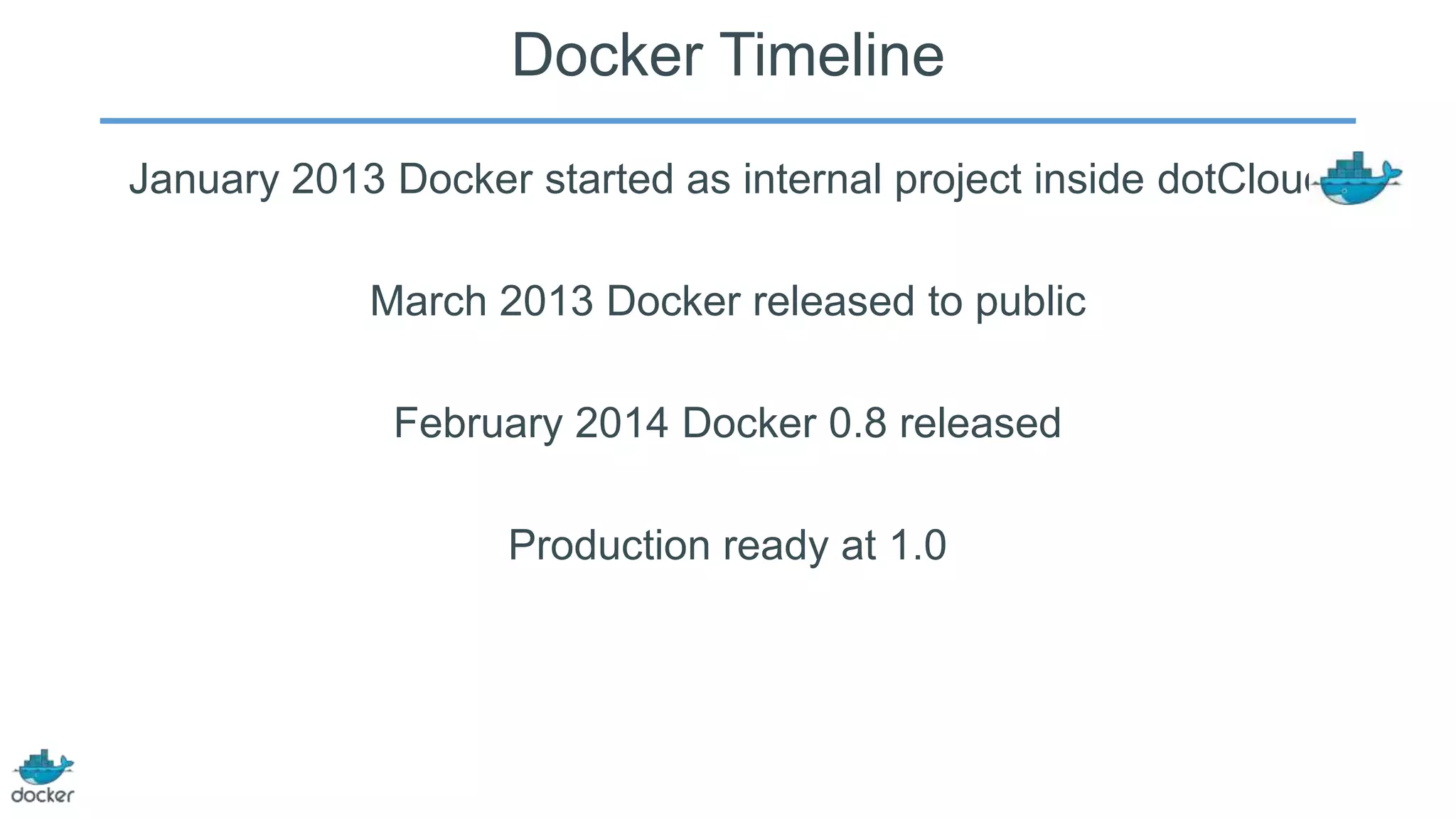 Docker Timeline
January 2013 Docker started as internal project inside dotCloud

March 2013 Docker released to public
February 2014 Docker 0.8 released
Production ready at 1.0

 