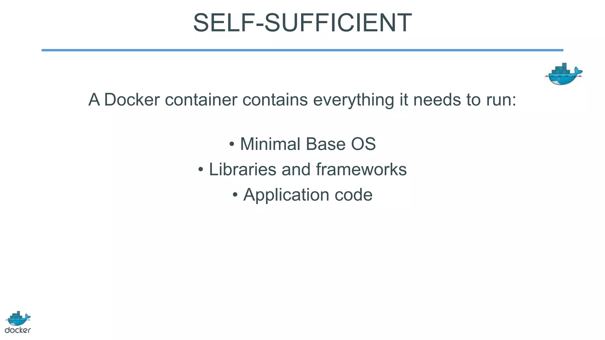 SELF-SUFFICIENT
A Docker container contains everything it needs to run:
• Minimal Base OS
• Libraries and frameworks
• Application code

 