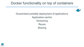 Docker functionality on top of containers
Guaranteed portable deployment of applications
Application-centric
Versioning
Reuse
Sharing

 