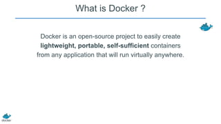 What is Docker ?
Docker is an open-source project to easily create
lightweight, portable, self-sufficient containers
from any application that will run virtually anywhere.

 