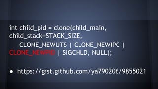 int child_pid = clone(child_main,
child_stack+STACK_SIZE,
CLONE_NEWUTS | CLONE_NEWIPC |
CLONE_NEWPID | SIGCHLD, NULL);
● https://gist.github.com/ya790206/9855021
 