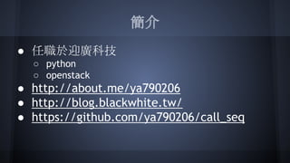 簡介
● 任職於迎廣科技
○ python
○ openstack
● http://about.me/ya790206
● http://blog.blackwhite.tw/
● https://github.com/ya790206/call_seq
 