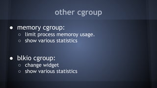 other cgroup
● memory cgroup:
○ limit process memoroy usage.
○ show various statistics
● blkio cgroup:
○ change widget
○ show various statistics
 