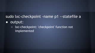 sudo lxc-checkpoint -name p1 --statefile a
● output:
○ lxc-checkpoint: 'checkpoint' function not
implemented
 