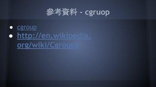 參考資料 - kernel namespace
● Namespaces in operation, part 1:
namespaces overview
● PaaS under the hood, episode 1: kernel
namespaces
● Introduction to Linux namespaces – Part 1:
UTS
 
