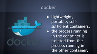 docker
● lightweight,
portable, self-
sufficient containers.
● the process running
in the container is
isolated from the
process running in
the other container.
 