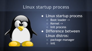 Linux startup process
● Linux startup process
○ Boot loader ->
○ Kernel ->
○ Init process
● Difference between
Linux distros:
○ package manager
○ init
 