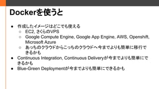 Dockerʹ
 ɤ`ϤɤǤʹ
 EC2, VPS
 Google Compute Engine, Google App Engine, AWS, Openshift,
Microsoft Azure
 äΥ饦ɤ餳äΥ饦ɤؽޤǤ⺆gФ
뤫
 Continuous Integration, Continuous DeliveryޤǤ⺆gˤ
뤫
 Blue-Green DeploymentޤǤ⺆gˤǤ뤫
 