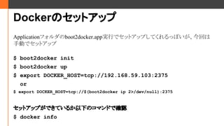 DockerΥåȥå
Applicationեboot2docker.appgФǥåȥåפƤäݤؤ
քӤǥåȥå
$ boot2docker init
$ boot2docker up
$ export DOCKER_HOST=tcp://192.168.59.103:2375
or
$ export DOCKER_HOST=tcp://$(boot2docker ip 2>/dev/null):2375
åȥåפǤƤ뤫¤ΥޥɤǴ_J
$ docker info
 