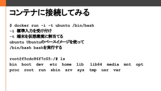 ƥʤ˽ӾAƤߤ
$ docker run -i -t ubuntu /bin/bash
-i ˜ܤ
-t ĩh˸Ƥ
ubuntu UbuntuΥ٩``ʹä
/bin/bash bashgФ
root@f5cdc86f7c05:/# ls
bin boot dev etc home lib lib64 media mnt opt
proc root run sbin srv sys tmp usr var
 