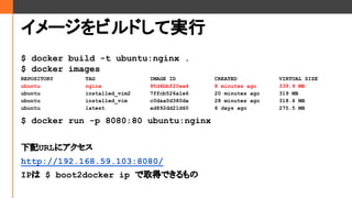`ӥɤƌg
$ docker build -t ubuntu:nginx .
$ docker images
REPOSITORY TAG IMAGE ID CREATED VIRTUAL SIZE
ubuntu nginx 95d4bbf20ea4 8 minutes ago 339.9 MB
ubuntu installed_vim2 7ffcb526a1e6 20 minutes ago 319 MB
ubuntu installed_vim c0daa0d380da 28 minutes ago 318.6 MB
ubuntu latest ad892dd21d60 6 days ago 275.5 MB
$ docker run -p 8080:80 ubuntu:nginx
ӛURL˥
http://192.168.59.103:8080/
IP $ boot2docker ip ȡäǤ
 