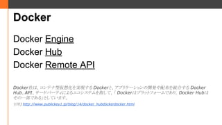 Docker
Docker Engine
Docker Hub
Docker Remote API
Dockerϡƥ́뻯gF Dockerȡץꥱ`_k䲼yϤ Docker
HubAPI`ɥѩ`ƥˤ륨ƥָơ Dockerϥץåȥե`Ǥꡢ Docker Hub
һǤ롹ȤƤޤ
) http://www.publickey1.jp/blog/14/docker_hubdockerdocker.html
 