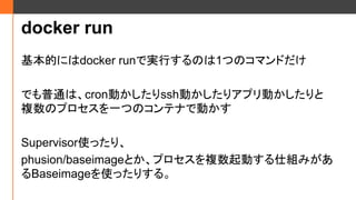 docker run
Ĥˤdocker runǌgФΤ1ĤΥޥɤ
ǤͨϡcronӤsshӤꥢץӤ
}ΥץһĤΥƥʤǄӤ
Supervisorʹäꡢ
phusion/baseimageȤץ}Ӥ˽Mߤ
Baseimageʹäꤹ롣
 