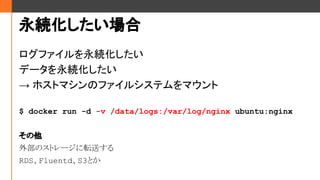 A
եA
ǩ`A
 ۥȥޥΥե륷ƥޥ
$ docker run -d -v /data/logs:/var/log/nginx ubuntu:nginx

ⲿΥȥ`ܞͤ
RDSFluentdS3Ȥ
 