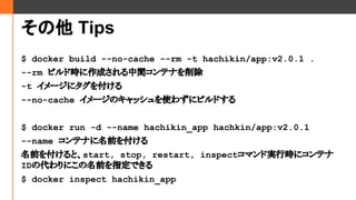  Tips
$ docker build --no-cache --rm -t hachikin/app:v2.0.1 .
--rm ӥɕrɤgƥʤ
-t `˥򸶤
--no-cache `Υåʹ鷺˥ӥɤ
$ docker run -d --name hachikin_app hachkin/app:v2.0.1
--name ƥʤǰ򸶤
ǰ򸶤ȡstart, stop, restart, inspectޥɌgЕr˥ƥ
IDδˤǰָǤ
$ docker inspect hachikin_app
 