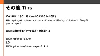  Tips
ӥɕrˤǤһrեʤɤϤʤ٤
RUN apt-get clean && rm -rf /var/lib/apt/lists/* /tmp/*
/var/tmp/*
FROMָ륤`ϥָ
FROM ubuntu:12.04
Ȥ
FROM phusion/baseimage:0.9.8
 