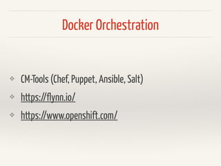 Link Docker Containers
> docker run —name mongodb -d versioneye/mongodb:1.0.2
> docker run —linkmongodb:mongo versioneye/api:1.0.0
MONGO_PORT=tcp://172.1.10.1:27017
MONGO_PORT_27017_TCP=tcp://172.1.10.1:27017
MONGO_PORT_27017_TCP_ADDR=172.1.10.1
MONGO_PORT_27017_TCP_PORT=27017
MONGO_PORT_27017_TCP_PROTO=tcp
Environmentvariablesareinjectedin2ndcontainer:
 