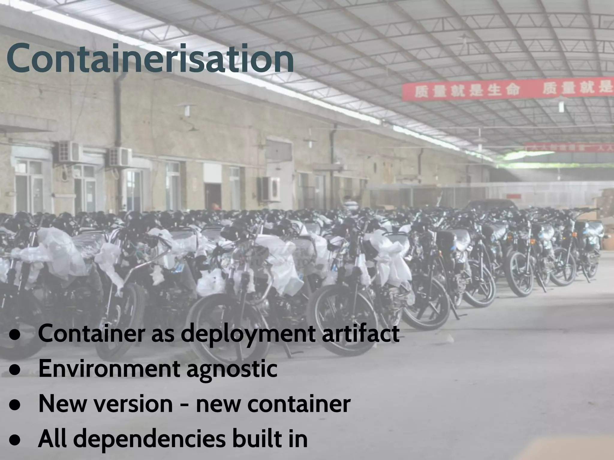 Containerisation
● Container as deployment artifact
● Environment agnostic
● New version - new container
● All dependencies built in
 