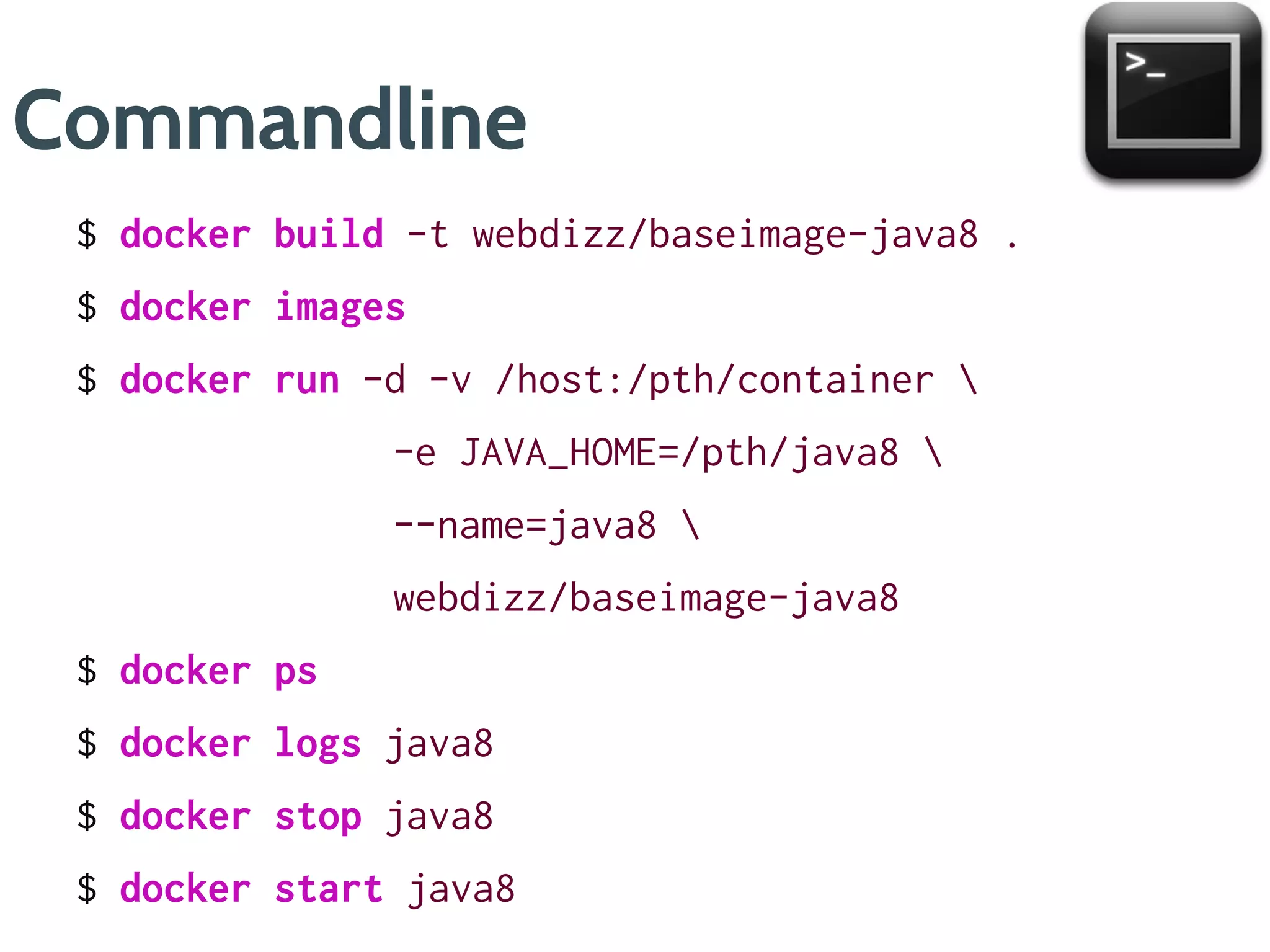 Command Line
$ docker build -t webdizz/baseimage-java8 .
$ docker images
$ docker run -d --name=java8 
webdizz/baseimage-java8
$ docker ps
$ docker logs java8
$ docker stop java8
$ docker start java8
$ docker top java8
 