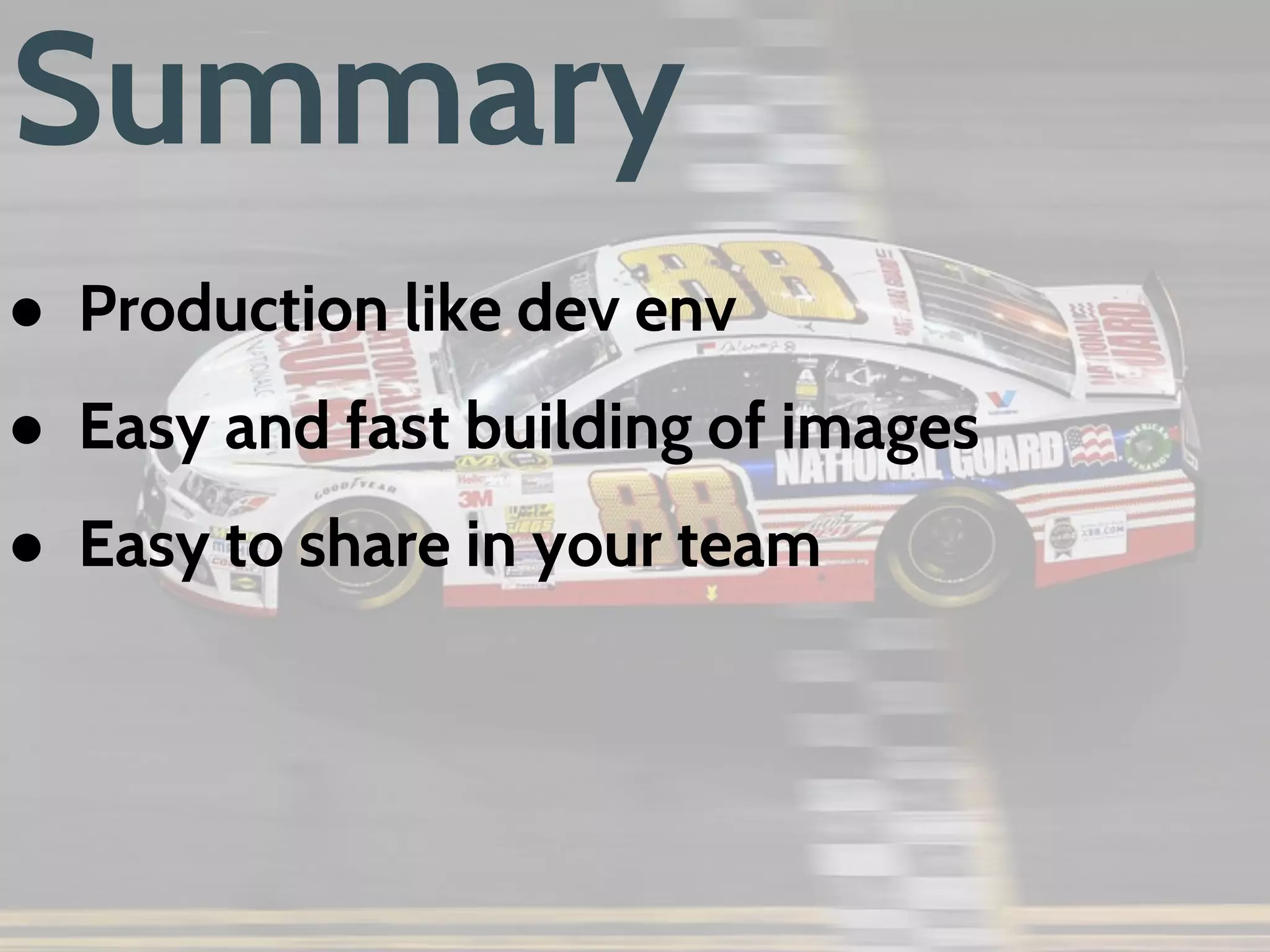 Summary
● Easy and fast building of images
● Easy to share in your team
● Easy to scale
● Easy to work with new technologies
● Of course learning curve
● Production like dev env*
 