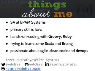 ● just baked father
● SA at EPAM Systems
● primary skill is Java
● hands-on-coding with Groovy, Ruby
● trying to get in touch with Erlang/Elixir
● passionate about agile, clean code and devops
Izzet Mustafayev@EPAM Systems
@webdizz webdizz izzetmustafaiev
http://webdizz.name
 