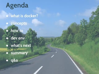 Agenda
● what is docker?
● concepts
● how to
● dev env
● demo time
● what’s next
● summary
● q&a
 