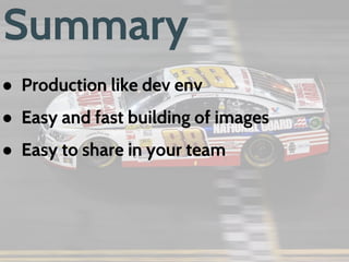 Summary
● Easy and fast building of images
● Easy to share in your team
● Easy to scale
● Easy to work with new technologies
● Of course learning curve
● Production like dev env*
 