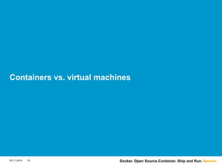 Namics. 
Containers vs. virtual machines 
03.11.2014 15 Docker. Open Source.Container. Ship and Run. 
 