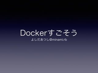 Dockerすごそう
よしだあつし@minami.rb
 