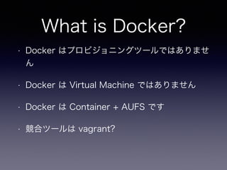 What is Docker?
? Docker ϥץӥ˥󥰥ĩ`ǤϤޤ

? Docker  Virtual Machine ǤϤޤ
? Docker  Container + AUFS Ǥ
? ϥĩ` vagrant?
 
