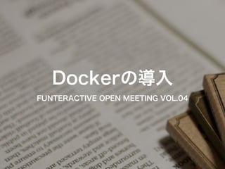 Dockerの導入 
FUNTERACTIVE OPEN MEETING VOL.04 
 
