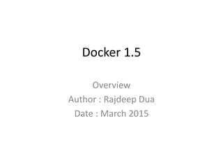Docker 1.5
Overview
Author : Rajdeep Dua
Date : March 2015
 
