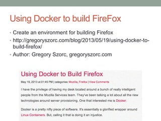Using Docker to build FireFox
• Create an environment for building Firefox
• http://gregoryszorc.com/blog/2013/05/19/using...