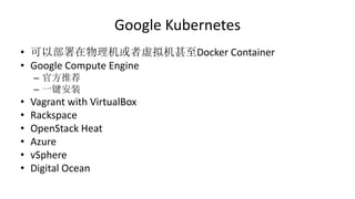Google Kubernetes
• 可以部署在物理机或者虚拟机甚至Docker Container
• Google Compute Engine
– 官方推荐
– 一键安装
• Vagrant with VirtualBox
• Rackspace
• OpenStack Heat
• Azure
• vSphere
• Digital Ocean
 