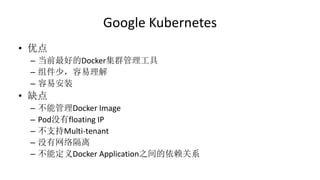 Google Kubernetes
• 优点
– 当前最好的Docker集群管理工具
– 组件少，容易理解
– 容易安装
• 缺点
– 不能管理Docker Image
– Pod没有floating IP
– 不支持Multi-tenant
– 没有网络隔离
– 不能定义Docker Application之间的依赖关系
 