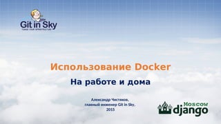 Использование Docker
На работе и дома
Александр Чистяков,
главный инженер Git in Sky,
2015
 