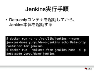 Jenkins実行手順
&bull;  Data-onlyコンテナを起動してから、
Jenkins本体を起動する
$	
 &nbsp;docker	
 &nbsp;run	
 &nbsp;-&shy;‐d	
 &nbsp;-&shy;‐v	
 &nbsp;/var/lib/jenkins	
 &nbsp;-&shy;‐-&shy;‐name	
 &nbsp;
jenkins-&shy;‐home	
 &nbsp;yuryu/demo-&shy;‐jenkins	
 &nbsp;echo	
 &nbsp;Data-&shy;‐only	
 &nbsp;
container	
 &nbsp;for	
 &nbsp;jenkins	
 &nbsp;
$	
 &nbsp;docker	
 &nbsp;run	
 &nbsp;-&shy;‐-&shy;‐volumes-&shy;‐from	
 &nbsp;jenkins-&shy;‐home	
 &nbsp;-&shy;‐d	
 &nbsp;-&shy;‐p	
 &nbsp;
8080:8080	
 &nbsp;yuryu/demo-&shy;‐jenkins	
 &nbsp;
 