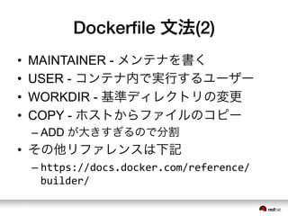 Dockerﬁle 文法(2)
&bull;  MAINTAINER - メンテナを書く
&bull;  USER - コンテナ内で実行するユーザー
&bull;  WORKDIR - 基準ディレクトリの変更
&bull;  COPY - ホストからファイルのコピー
&ndash; ADD が大きすぎるので分割
&bull;  その他リファレンスは下記
&ndash; https://docs.docker.com/reference/
builder/	
 &nbsp;
 