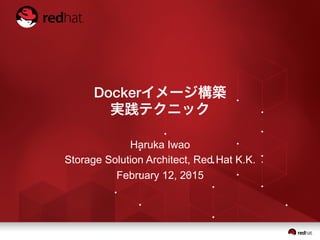 Dockerイメージ構築
実践テクニック
Haruka Iwao
Storage Solution Architect, Red Hat K.K.
February 12, 2015
 