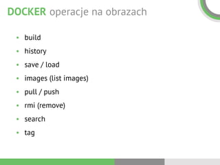 DOCKER operacje na obrazach
• build
• history
• save / load
• images (list images)
• pull / push
• rmi (remove)
• search
• tag
 