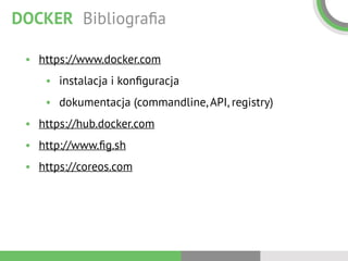 DOCKER Bibliograﬁa
• https://www.docker.com
• instalacja i konﬁguracja
• dokumentacja (commandline, API, registry)
• https://hub.docker.com
• http://www.ﬁg.sh
• https://coreos.com
 